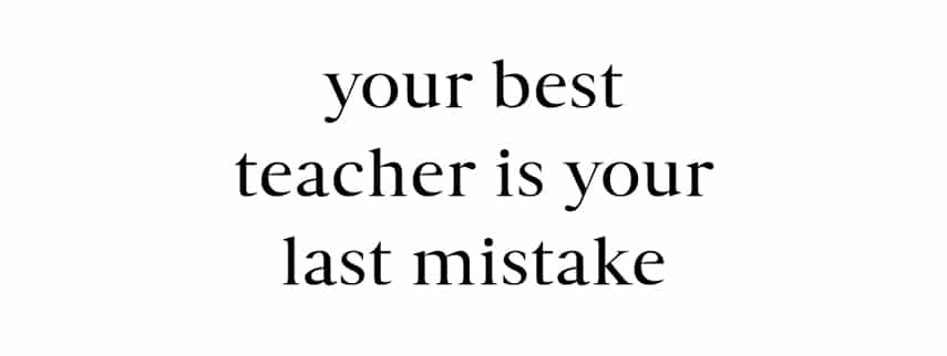 Your best teacher is your last mistake